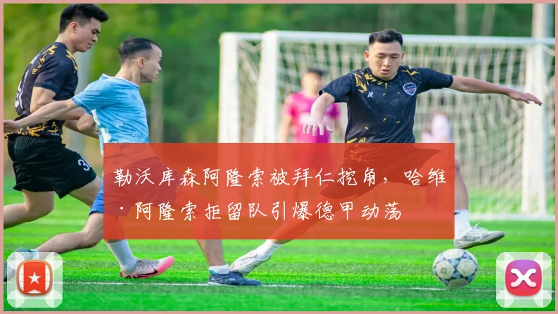 勒沃库森阿隆索被拜仁挖角，哈维·阿隆索拒留队引爆德甲动荡