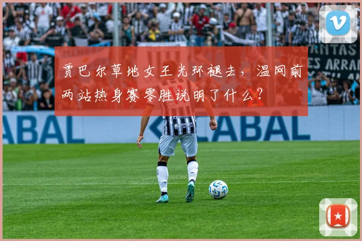 贾巴尔草地女王光环褪去，温网前两站热身赛零胜说明了什么？