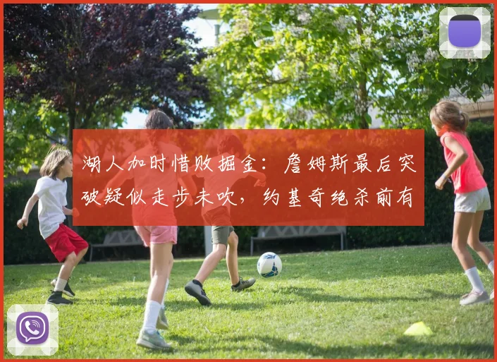 湖人加时惜败掘金：詹姆斯最后突破疑似走步未吹，约基奇绝杀前有推人嫌疑